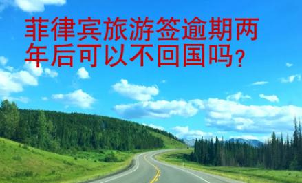 菲律賓旅游簽逾期兩年后可以不<strong>回國</strong>嗎