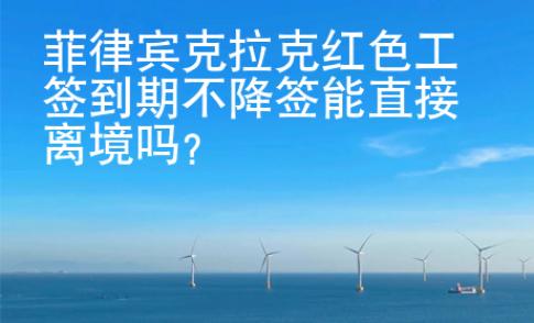 菲律賓克拉克紅色工簽到期不降簽能直接離境嗎？