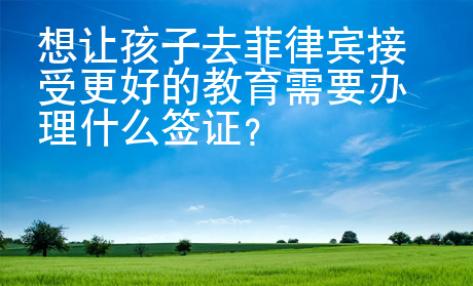 想讓孩子去菲律賓接受更好的教育需要辦理什么簽證？