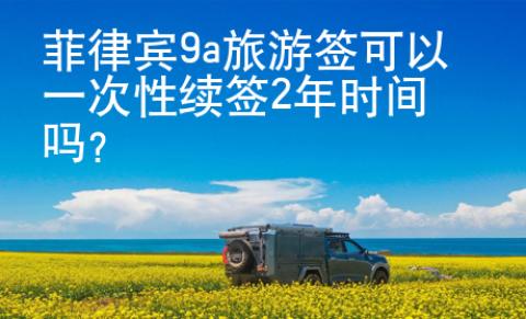 菲律賓9a旅游簽可以一次性續(xù)簽2年時間嗎？