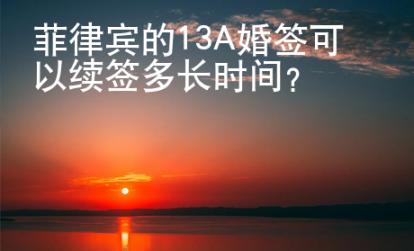 菲律賓的13A婚簽可以續簽多長時間