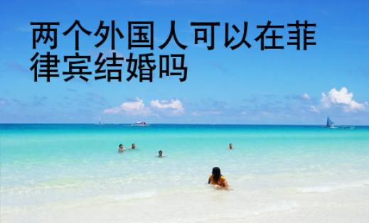 兩個外國人可以在<strong>菲律賓</strong>結(jié)婚嗎