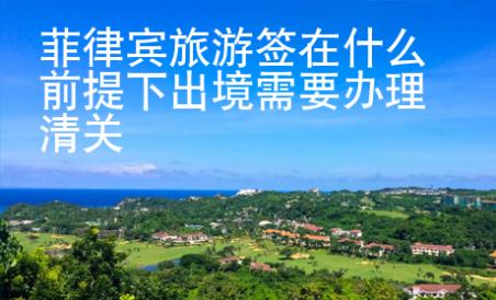 菲律賓旅游簽在什么前提下出境需要辦理清關