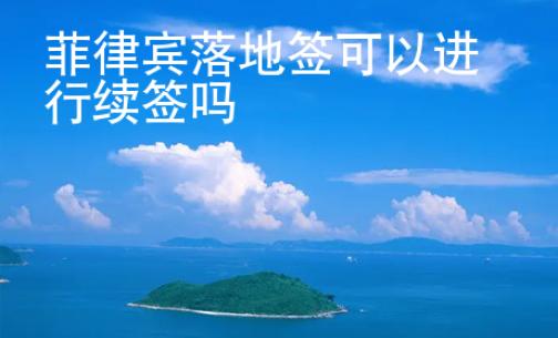 菲律賓落地簽可以進行續簽嗎