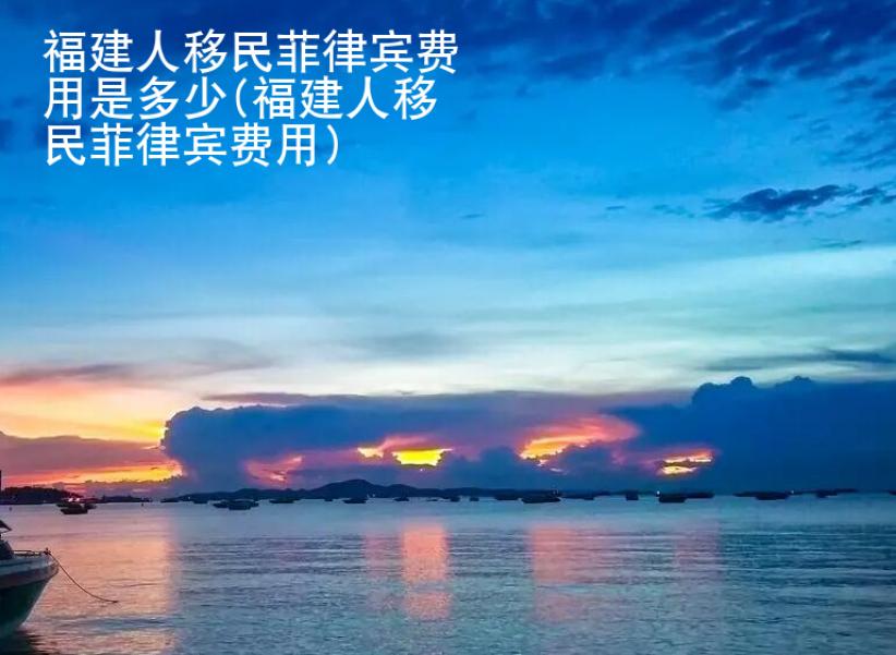 福建人移民菲律賓<strong>費用</strong>是多少(福建人移民菲律賓費用)