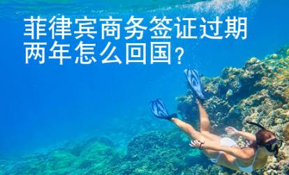 菲律賓商務簽證過期兩年怎么<strong>回國</strong>