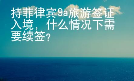 持菲律賓9a旅游簽證入境，什么情況下需要續簽？
