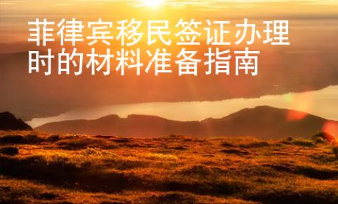 菲律賓移民簽證辦理時(shí)的材料準(zhǔn)備指南