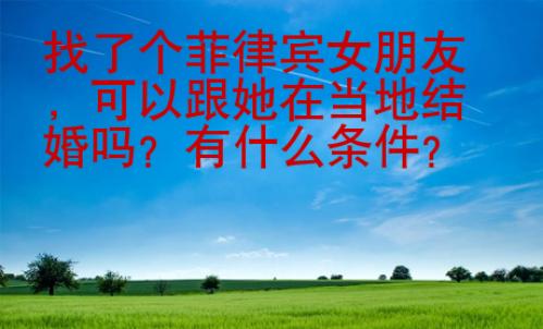 找了個菲律賓女朋友，可以跟她在當地結婚嗎？有什么條件？