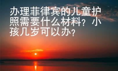辦理菲律賓的兒童護照需要什么材料？小孩幾歲可以辦？