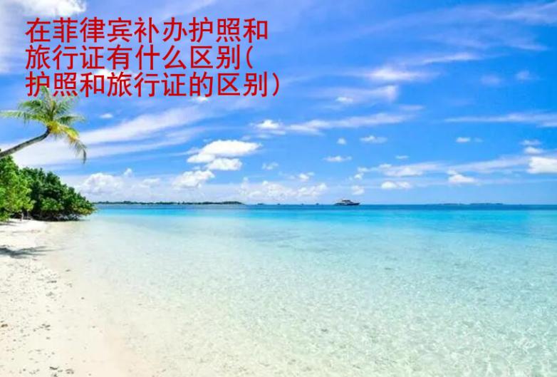 在菲律賓補辦護照和旅行證有什么區別(護照和旅行證的區別)