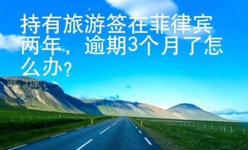 持有旅游簽在菲律賓逾期3個月了怎么辦