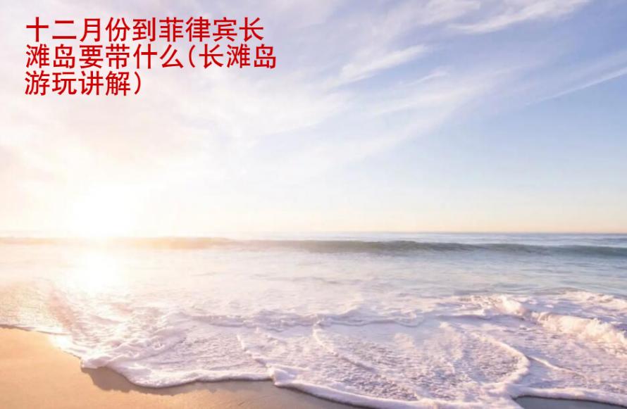十二月份到菲律賓長灘島要帶什么(長灘島游玩講解)