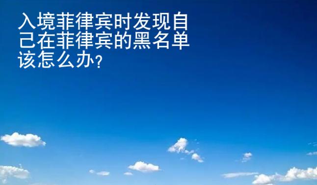 入境菲律賓時發現自己在菲律賓的黑名單該<strong>怎么</strong>辦