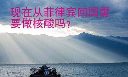 現(xiàn)在從菲律賓回國需要做核酸嗎？
