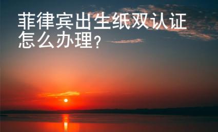 菲律賓出生紙雙認證怎么辦理？