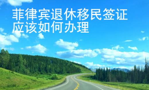 菲律賓退休移民簽證應該如何辦理