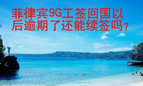菲律賓9G工簽回國以后逾期了還能續簽嗎？