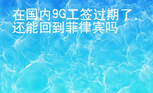 在國(guó)內(nèi)9G工簽過期了，還能回到菲律賓嗎