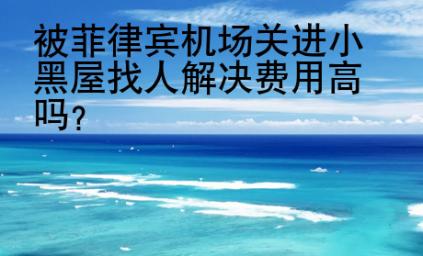 被菲律賓機場關進小黑屋找人解決費用<strong>高嗎</strong>