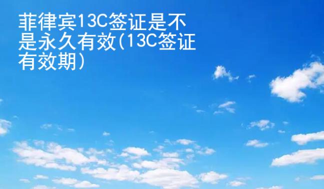 菲律賓13C簽證是不是永久有效(13C簽證<strong>有效期</strong>)