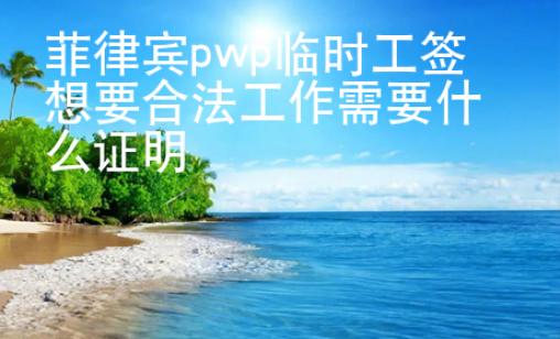 菲律賓pwp臨時工簽想要合法工作需要什么證明