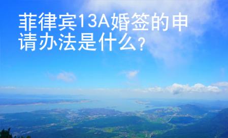 菲律賓13A婚簽的申請<strong>辦</strong>法是什么