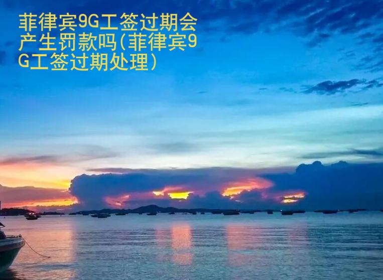 菲律賓9G工簽過期會(huì)產(chǎn)生罰款嗎(菲律賓9G工簽過期處理)