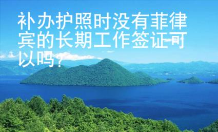 補辦護(hù)照時沒有菲律賓的長期工作簽證可以嗎？