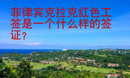 菲律賓克拉克紅色工簽是一個什么樣的簽證？