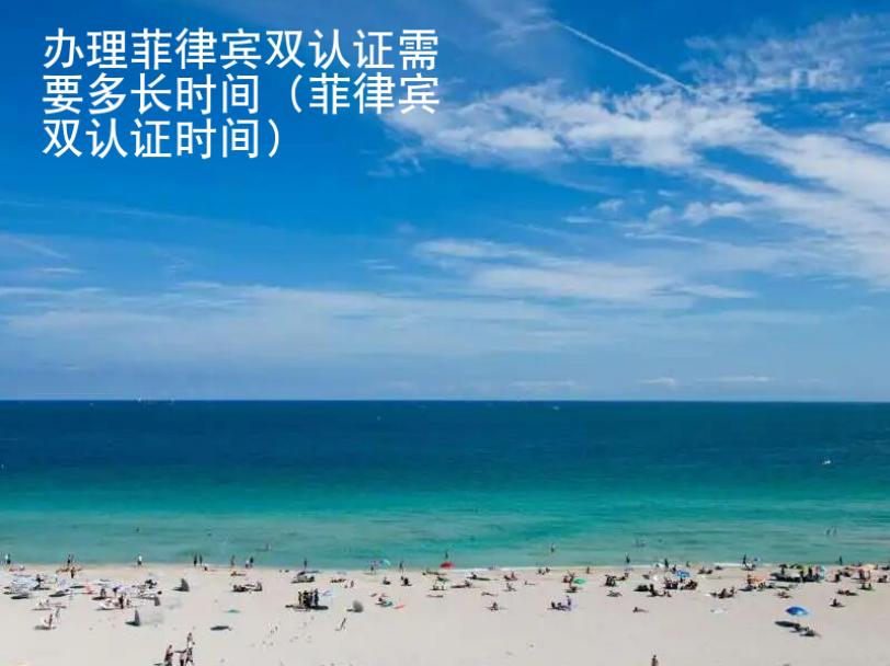 <strong>辦理</strong>菲律賓雙認證需要多長時間（菲律賓雙認證時間）