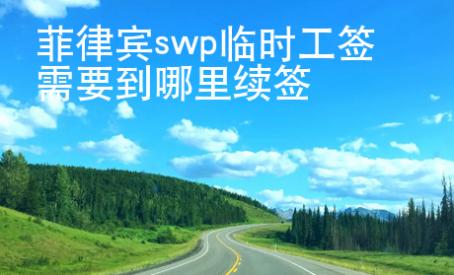 菲律賓swp臨時工簽需要到哪里續簽