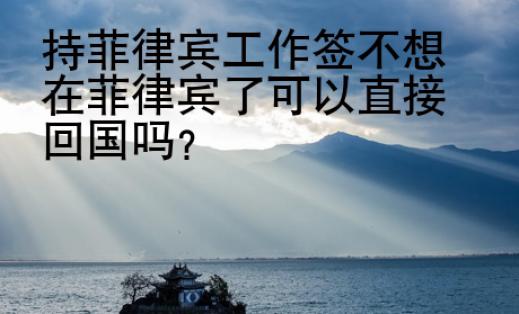 持菲律賓工作簽不想在菲律賓了可以直接回國(guó)嗎？