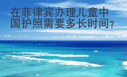 在菲律賓辦理兒童中國護照需要多長時間