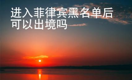 進入菲律賓黑名單后可以出境嗎