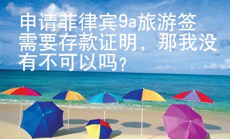 申請(qǐng)菲律賓9a旅游簽需要存款證明，那我沒有不可以嗎？