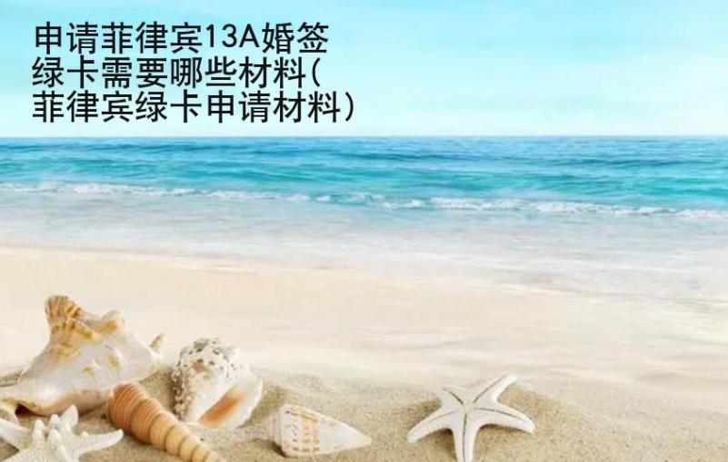 申請菲律賓13A婚簽綠卡需要哪些材料(菲律賓綠卡申請材料)