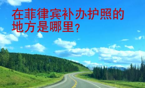 在菲律賓<strong>補(bǔ)辦</strong>護(hù)照的地方是哪里
