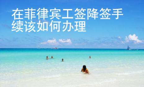 在菲律賓工簽降簽手續該如何辦理