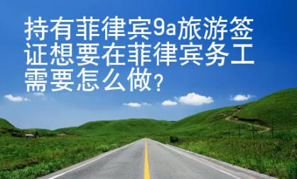 持有菲律賓9a旅游簽證想要在菲律賓務(wù)工需要怎么做？