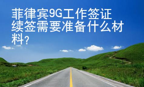 菲律賓9G工作簽證續簽需要準備什么材料？