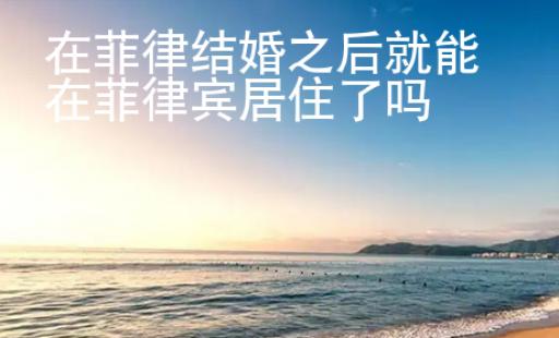 在菲律結婚之后就能在菲律賓居住了嗎
