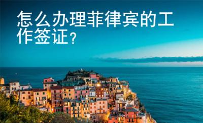 怎么辦理菲律賓的工作簽證?