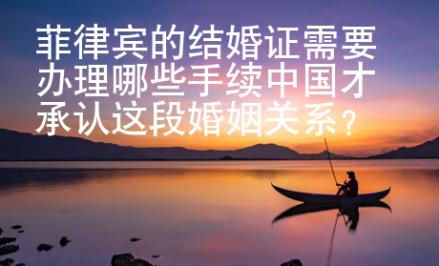 菲律賓的結(jié)婚證需要辦理哪些手續(xù)中國才承認(rèn)這段婚姻關(guān)系？