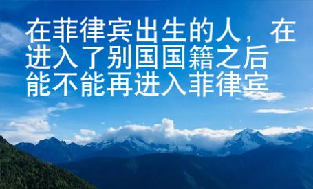 在菲律賓出生的人，在進入了別國國籍之后能不能再進入菲律賓國籍？