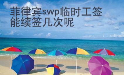 菲律賓swp臨時(shí)工簽?zāi)芾m(xù)簽幾次呢