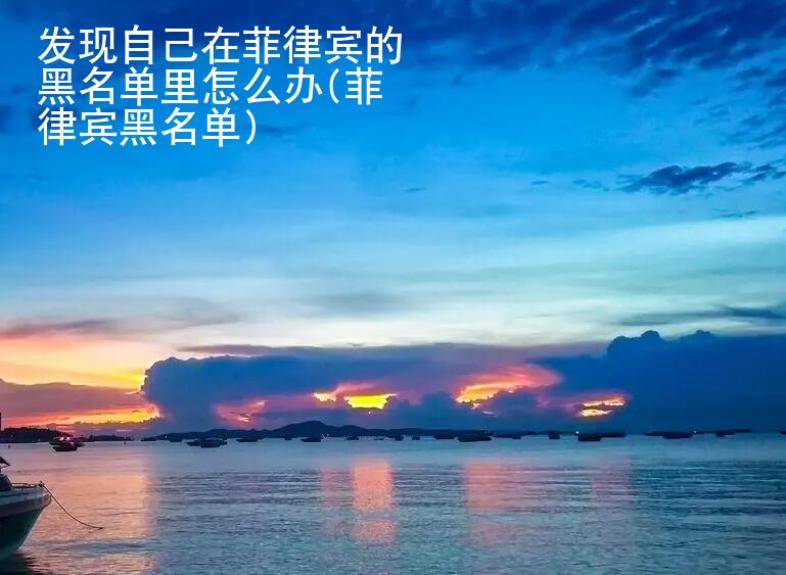 發現自己在<strong>菲律賓</strong>的黑名單里怎么辦(菲律賓黑名單)