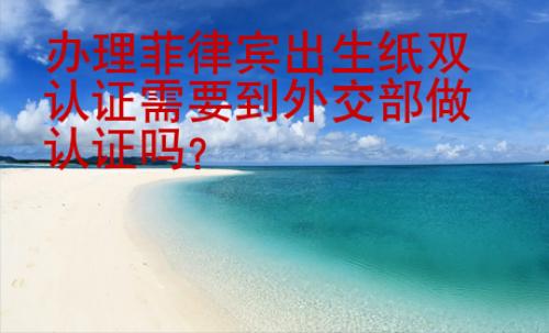 辦理菲律賓出生紙雙認(rèn)證需要到外交部做認(rèn)證嗎