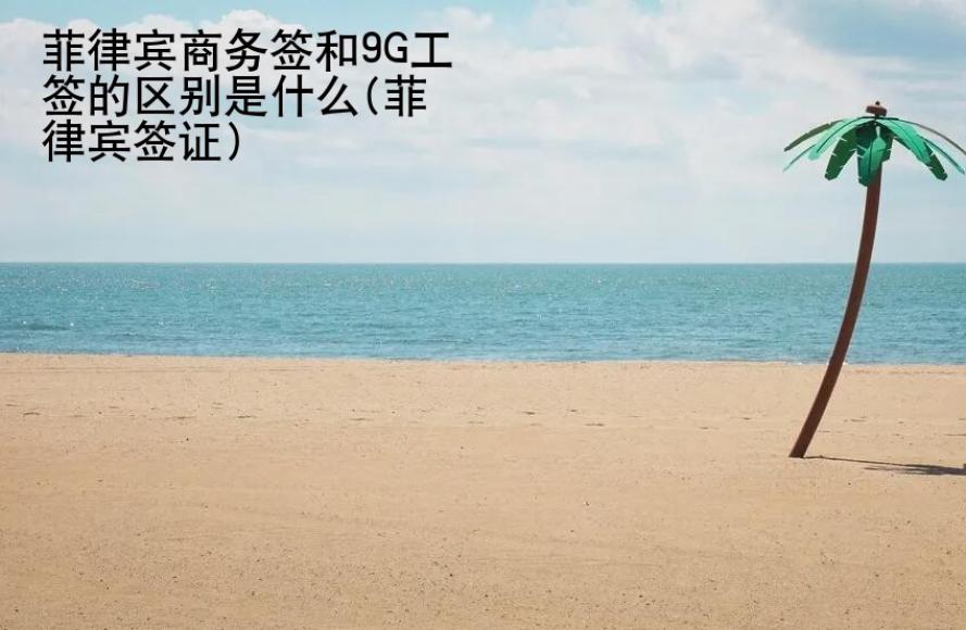 菲律賓商務簽和9G工簽的區別是什么(菲律賓簽證)