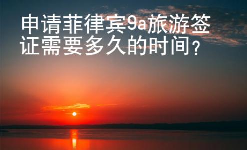 申請菲律賓9a旅游簽證需要多久的時間？